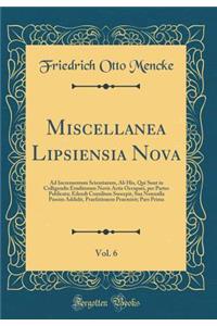Miscellanea Lipsiensia Nova, Vol. 6: Ad Incrementum Scientiarum, AB His, Qui Sunt in Colligendis Eruditorum Novis Actis Occupati, Per Partes Publicata; Edendi Consilium Suscepit, Sua Nonnulla Passim Addidit, Praefationem Praemisit; Pars Prima