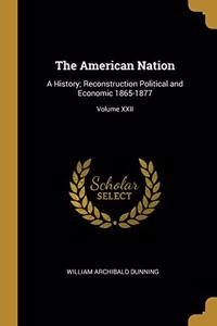 American Nation: A History; Reconstruction Political and Economic 1865-1877; Volume XXII