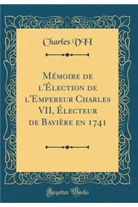 Memoire de L'Election de L'Empereur Charles VII, Electeur de Baviere En 1741 (Classic Reprint)