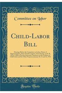 Child-Labor Bill: Hearings Before the Committee on Labor, House of Representatives, Sixty-Fourth Congress, First Session, on H. R. 8234; A Bill to Prevent Interstate Commerce in the Products of Child Labor and for Other Purposes; January 10, 11 and
