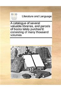 A Catalogue of Several Valuable Libraries, and Parcels of Books Lately Purchas'd