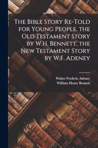 Bible Story Re-Told for Young People. the Old Testament Story by W.H. Bennett, the New Testament Story by W.F. Adeney