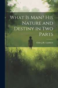 What is Man? His Nature and Destiny in Two Parts