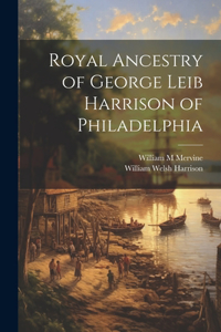 Royal Ancestry of George Leib Harrison of Philadelphia