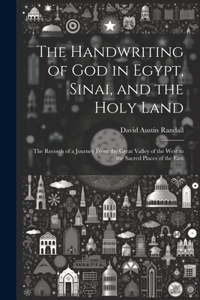 Handwriting of God in Egypt, Sinai, and the Holy Land: The Records of a Journey From the Great Valley of the West to the Sacred Places of the East