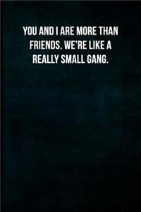 You and I are more than friends. We're like a really small gang.