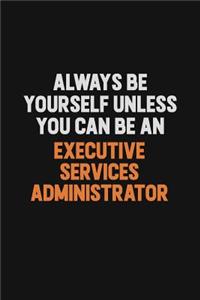 Always Be Yourself Unless You Can Be An Executive Services Administrator