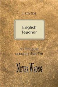 I Am the English Teacher So Let's Just Assume That I'm Never Wrong