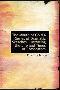 The Mouth of Gold a Series of Dramatic Sketches Illustrating the Life and Times of Chrysostom