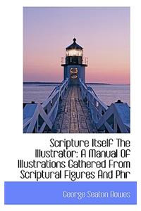 Scripture Itself the Illustrator: A Manual of Illustrations Gathered from Scriptural Figures and Phr