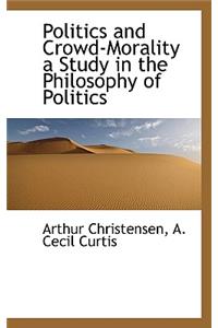 Politics and Crowd-Morality a Study in the Philosophy of Politics