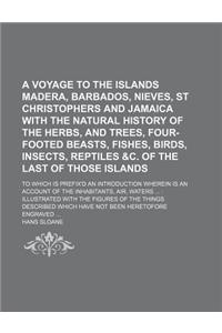 A Voyage to the Islands Madera, Barbados, Nieves, St Christophers and Jamaica with the Natural History of the Herbs, and Trees, Four-Footed Beasts, Fi