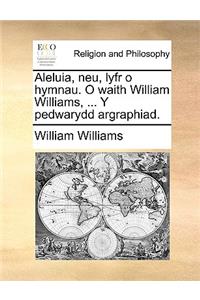 Aleluia, Neu, Lyfr O Hymnau. O Waith William Williams, ... y Pedwarydd Argraphiad.