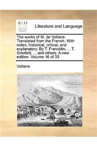 The Works of M. de Voltaire. Translated from the French. with Notes, Historical, Critical, and Explanatory. by T. Francklin, ... T. Smollett, ... and Others. a New Edition. Volume 16 of 35