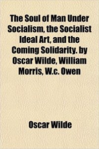 The Soul of Man Under Socialism, the Socialist Ideal Art, and the Coming Solidarity. by Oscar Wilde, William Morris, W.C. Owen