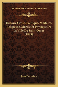 Histoire Civile, Politique, Militaire, Religieuse, Morale Et Physique De La Ville De Saint-Omer (1843)