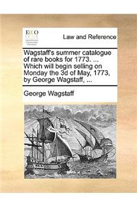 Wagstaff's summer catalogue of rare books for 1773. ... Which will begin selling on Monday the 3d of May, 1773, by George Wagstaff, ...