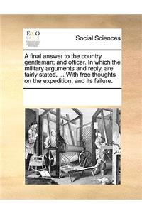 A Final Answer to the Country Gentleman; And Officer. in Which the Military Arguments and Reply, Are Fairly Stated, ... with Free Thoughts on the Expedition, and Its Failure.