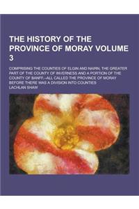 The History of the Province of Moray; Comprising the Counties of Elgin and Nairn, the Greater Part of the County of Inverness and a Portion of the Cou