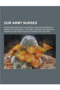 Our Army Nurses; Interesting Sketches, Addresses, and Photographs of Nearly One Hundred of the Noble Women Who Served in Hospitals and on Battlefields