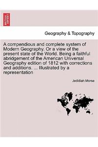 A compendious and complete system of Modern Geography. Or a view of the present state of the World. Being a faithful abridgement of the American Universal Geography edition of 1812 with corrections and additions. ... Illustrated by a representation