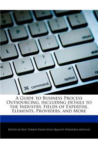 A Guide to Business Process Outsourcing, Including Details to the Industry, Fields of Expertise, Elements, Providers, and More
