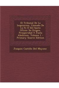 Tribunal de La Inquisicion, Llamado de La Fe O del Santo Oficio: Su Origen, Prosperidad y Justa Abolicion, Volume 1