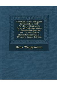 Geschichte Des Koniglich Preussischen Feld-Artillerie-Regiments General-Feldzeugmeister (2. Brandenburgischen) NR. 18 Und Seiner Stammtruppentheile -