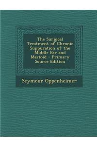 The Surgical Treatment of Chronic Suppuration of the Middle Ear and Mastoid - Primary Source Edition