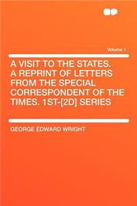A Visit to the States. a Reprint of Letters from the Special Correspondent of the Times. 1st-[2d] Series Volume 1