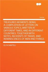 Treasured Moments: Being a Compilation of Letters on Various Topics, Written at Different Times, and in Different Countries. Together with Notes, Incidents of Travel and Reminiscences of Men and Things