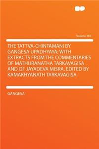 The Tattva-Chintamani by Gangesa Upadhyaya; With Extracts from the Commentaries of Mathuranatha Tarkavagisa and of Jayadeva Misra. Edited by Kamakhyanath Tarkavagisa Volume 101