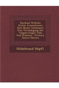 Kardinal Wilhelm Sirlets Annotationen Zum Neuen Testament: Eine Verteidigung Der Vulgata Gegen Valla Und Erasmus - Primary Source Edition