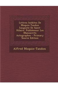 Lettres Inedites de Moquin-Tandon Aauguste de Saint-Hilaire, Publieessur Les Manuscrits Autographes - Primary Source Edition