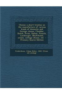 Cheese; A Short Treatise on the Manufacture of Various Kinds of Domestic and Foreign Cheese, Cheddar, Dutch, Swiss, Italian, French, Limburger, Neufch