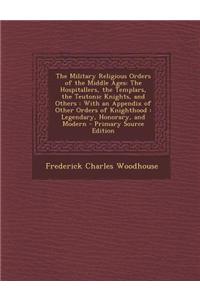 The Military Religious Orders of the Middle Ages: The Hospitallers, the Templars, the Teutonic Knights, and Others: With an Appendix of Other Orders o