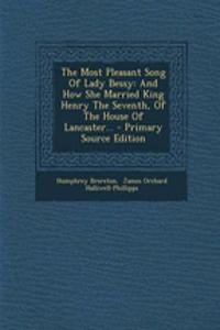 The Most Pleasant Song of Lady Bessy: And How She Married King Henry the Seventh, of the House of Lancaster...