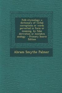 Folk-Etymology; A Dictionary of Verbal Corruptions or Words Perverted in Form or Meaning, by False Derivation or Mistaken Analogy - Primary Source Edition