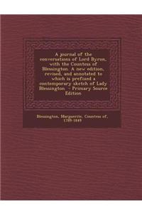 A Journal of the Conversations of Lord Byron, with the Countess of Blessington. a New Edition, Revised, and Annotated to Which Is Prefixed a Contemp