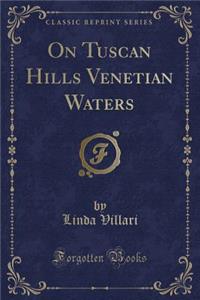 On Tuscan Hills Venetian Waters (Classic Reprint)