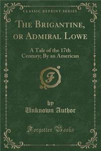 The Brigantine, or Admiral Lowe: A Tale of the 17th Century; By an American (Classic Reprint)