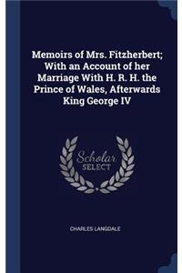 Memoirs of Mrs. Fitzherbert; With an Account of her Marriage With H. R. H. the Prince of Wales, Afterwards King George IV