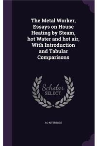 Metal Worker, Essays on House Heating by Steam, hot Water and hot air, With Introduction and Tabular Comparisons