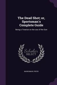 The Dead Shot; or, Sportsman's Complete Guide