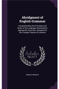 Abridgment of English Grammar: Comprehending the Principles and Rules of the Language, Illustrated by Appropriate Exercises. Designed for the Younger Classes of Learners