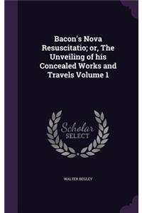 Bacon's Nova Resuscitatio; Or, the Unveiling of His Concealed Works and Travels Volume 1