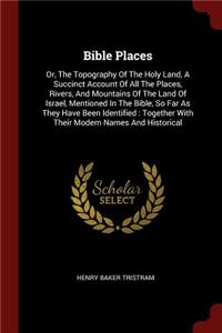 Bible Places: Or, The Topography Of The Holy Land, A Succinct Account Of All The Places, Rivers, And Mountains Of The Land Of Israel, Mentioned In The Bible, So F