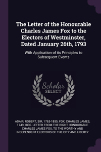 The Letter of the Honourable Charles James Fox to the Electors of Westminster, Dated January 26th, 1793