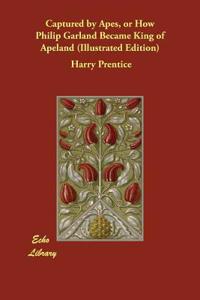Captured by Apes, or How Philip Garland Became King of Apeland (Illustrated Edition)