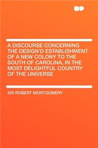 A Discourse Concerning the Design'd Establishment of a New Colony to the South of Carolina, in the Most Delightful Country of the Universe